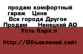 продаю комфортный гараж › Цена ­ 270 000 - Все города Другое » Продам   . Ненецкий АО,Усть-Кара п.